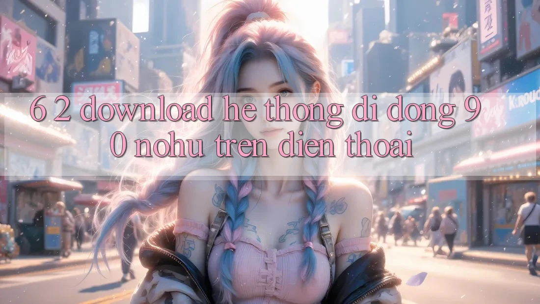 6. 2. Download Hệ thống di động 90 nohu trên điện thoại