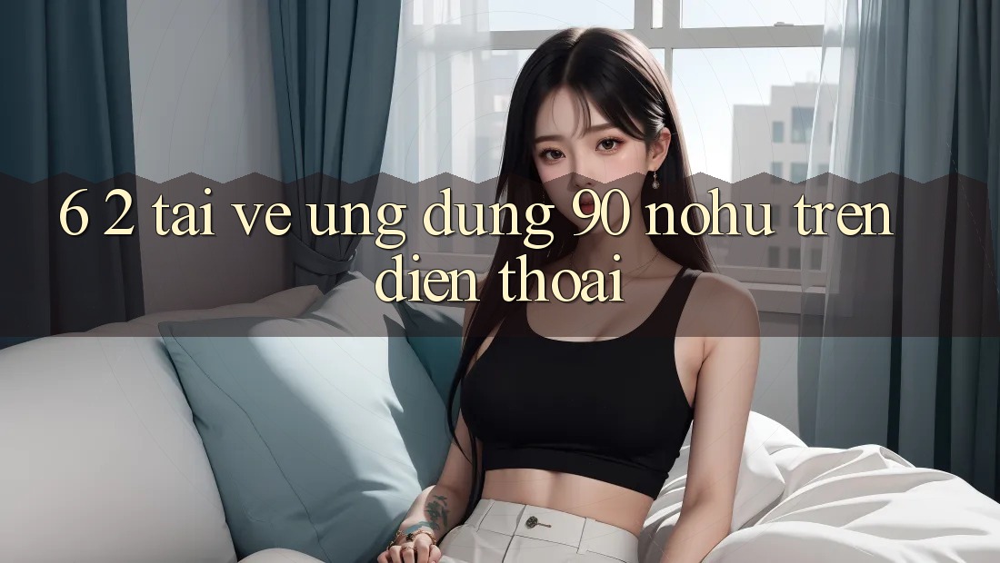 6. 2. Tải về Ứng dụng 90 nohu trên điện thoại