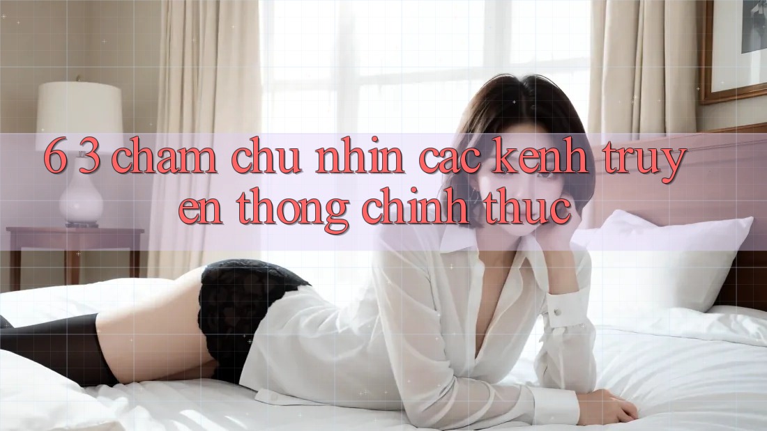 6. 3. Chăm chú nhìn các kênh truyền thông chính thức