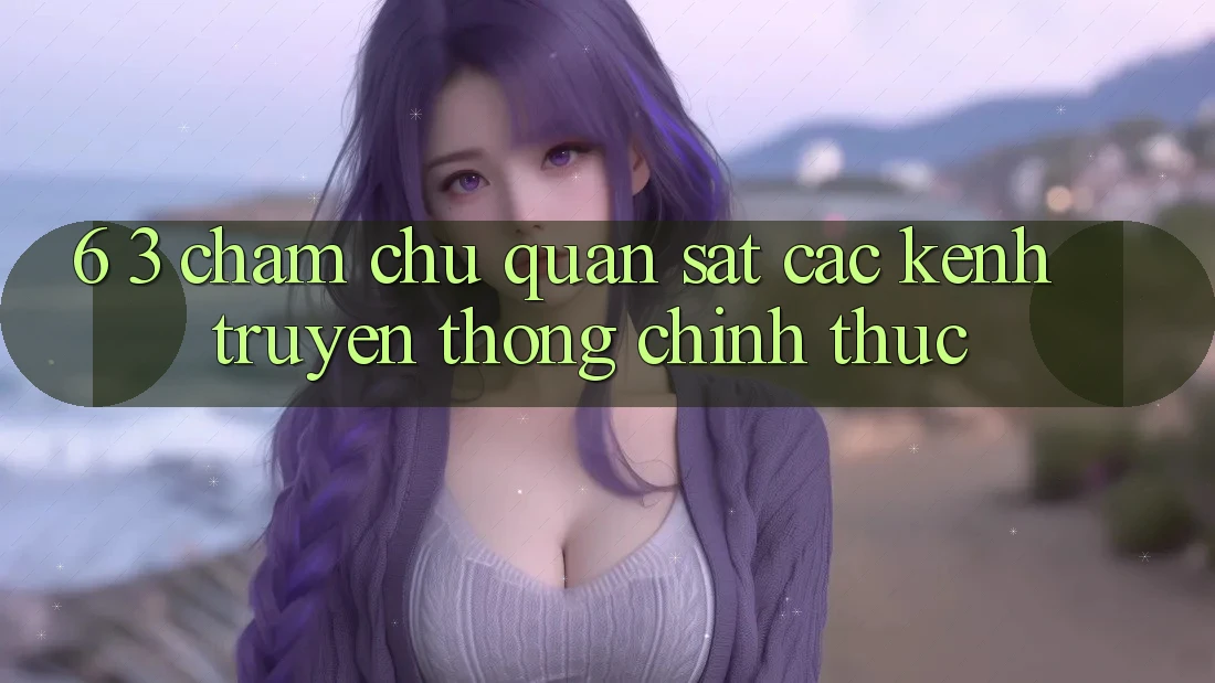 6. 3. Chăm chú quan sát các kênh truyền thông chính thức