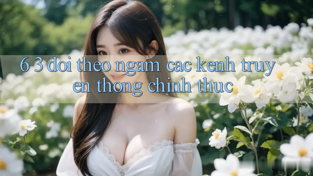 6. 3. Dõi theo ngắm các kênh truyền thông chính thức
