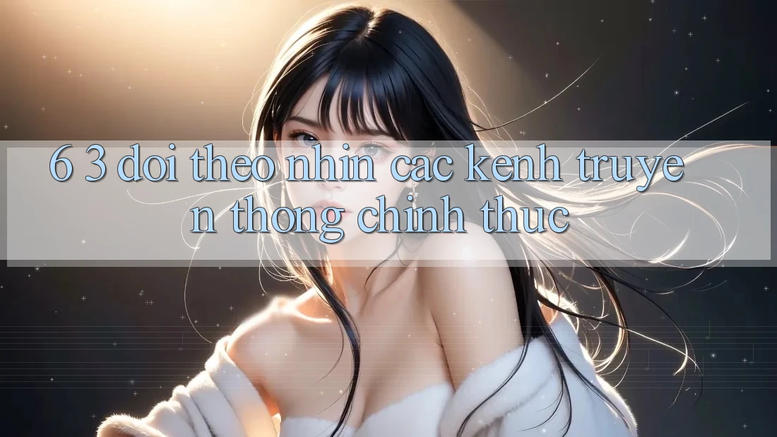 6. 3. Dõi theo nhìn các kênh truyền thông chính thức