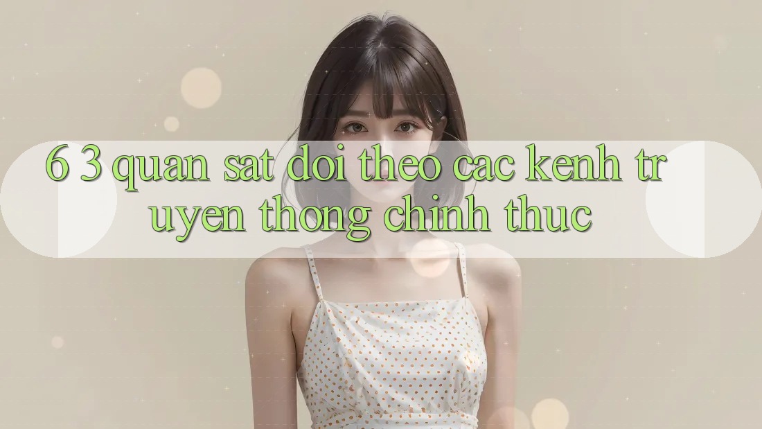 6. 3. Quan sát dõi theo các kênh truyền thông chính thức