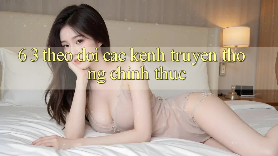 6. 3. Theo dõi các kênh truyền thông chính thức
