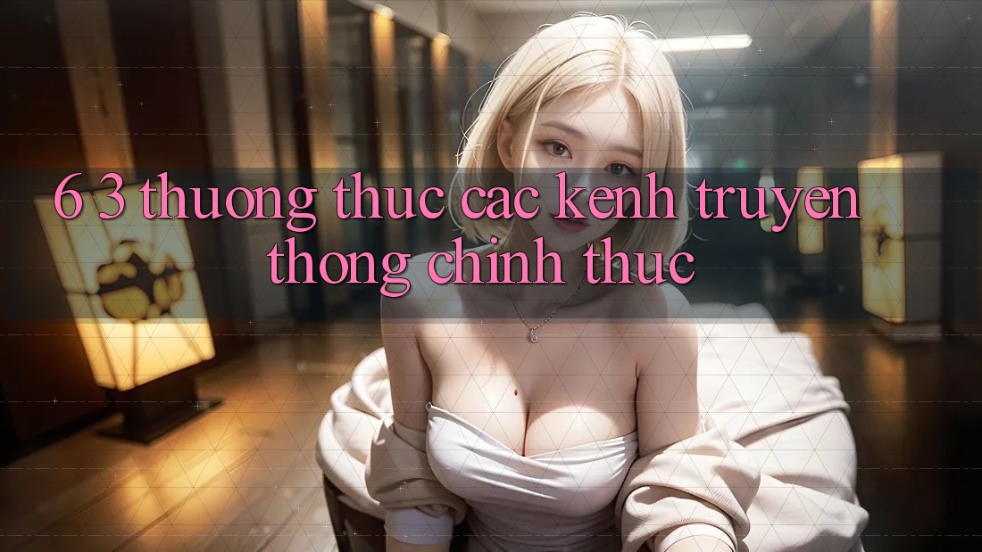 6. 3. Thưởng thức các kênh truyền thông chính thức