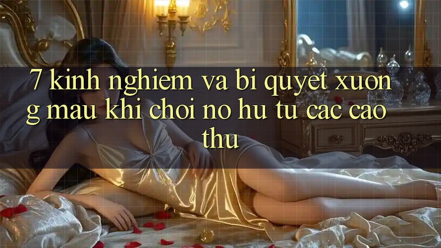 7. Kinh nghiệm và bí quyết xương máu khi chơi nổ hũ từ các cao thủ