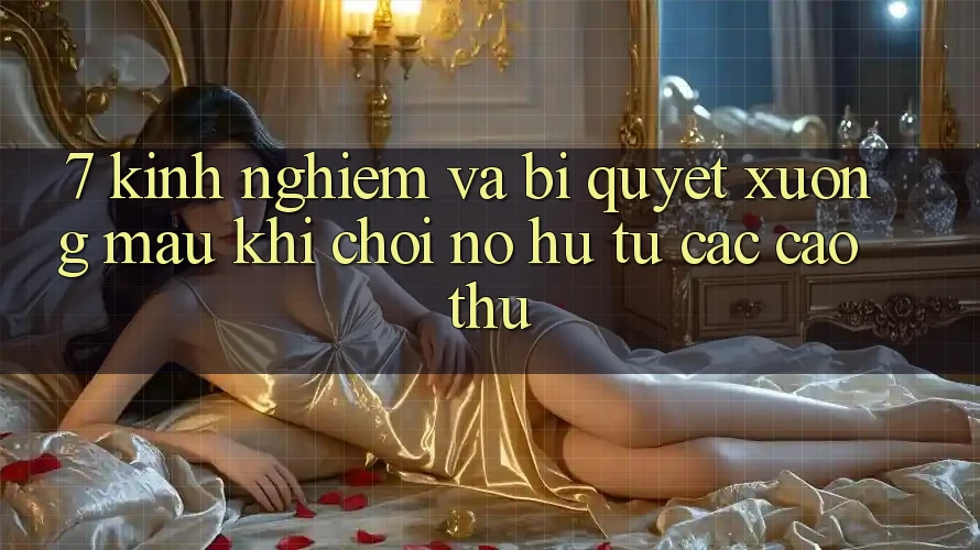7. Kinh nghiệm và bí quyết xương máu khi chơi nổ hũ từ các cao thủ