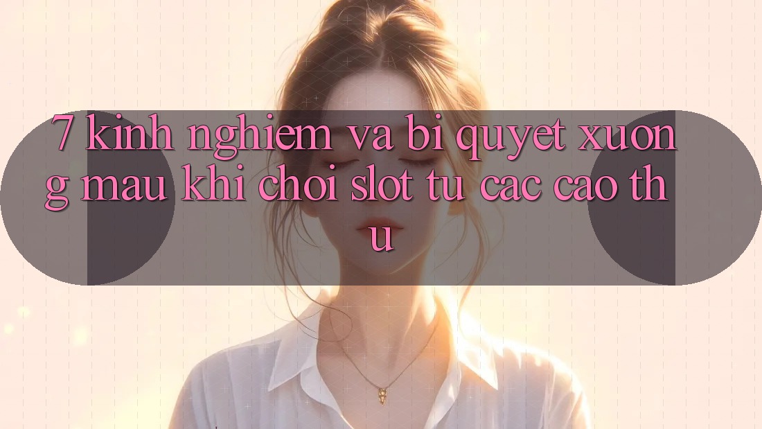 7. Kinh nghiệm và bí quyết xương máu khi chơi slot từ các cao thủ