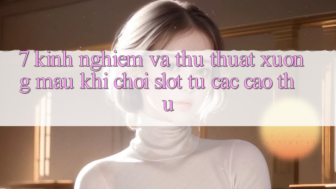 7. Kinh nghiệm và thủ thuật xương máu khi chơi slot từ các cao thủ