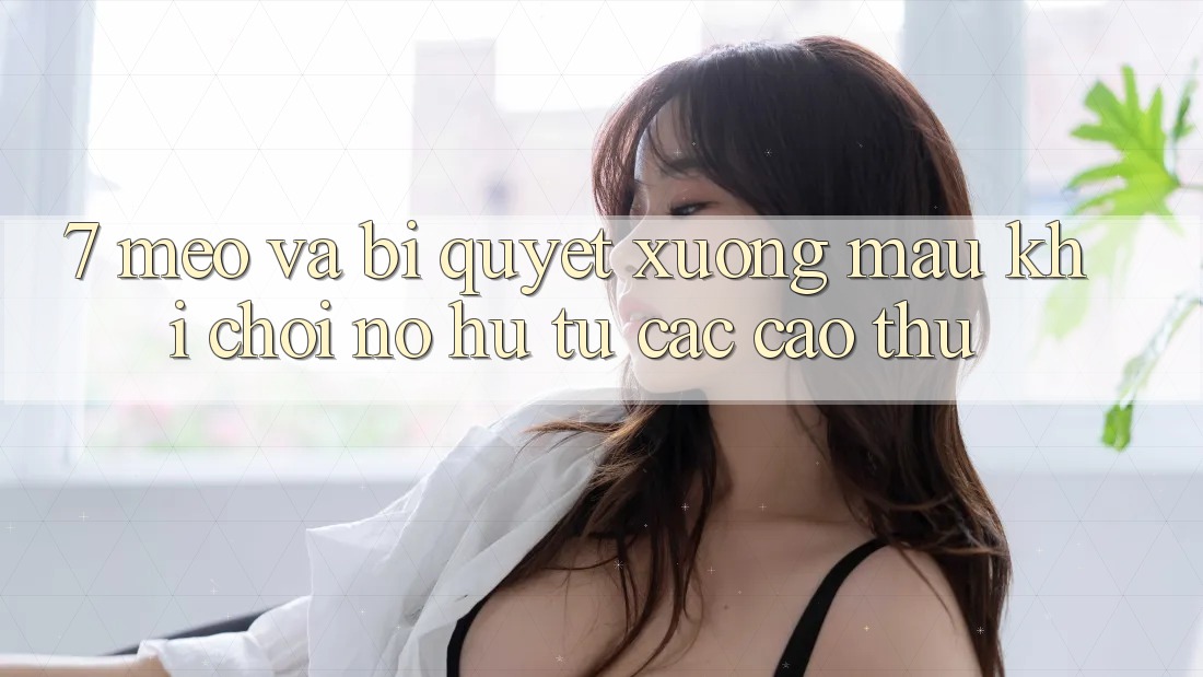 7. Mẹo và bí quyết xương máu khi chơi nổ hũ từ các cao thủ