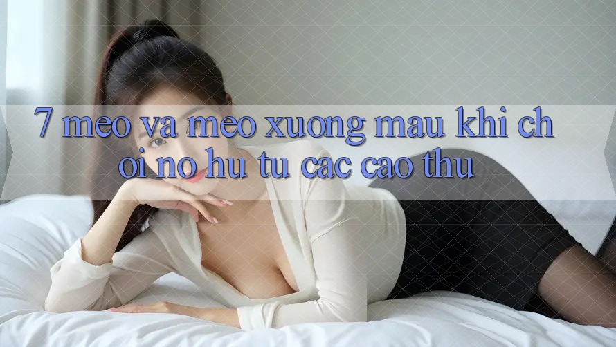 7. Mẹo và mẹo xương máu khi chơi nổ hũ từ các cao thủ