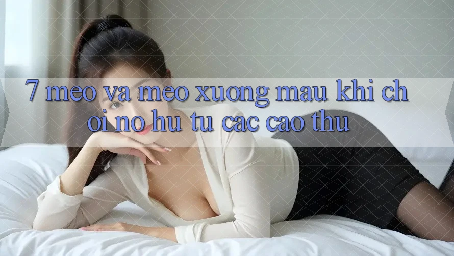 7. Mẹo và mẹo xương máu khi chơi nổ hũ từ các cao thủ