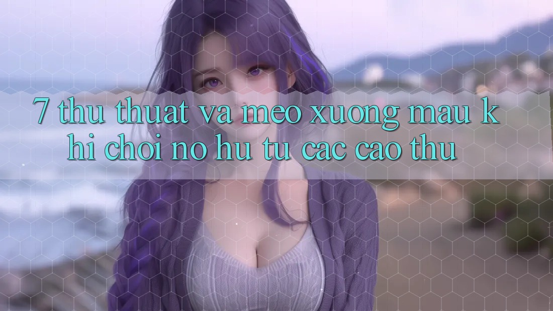 7. Thủ thuật và mẹo xương máu khi chơi nổ hũ từ các cao thủ