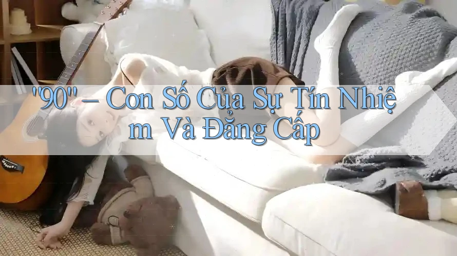 “90” – Con Số Của Sự Tín Nhiệm Và Đẳng Cấp