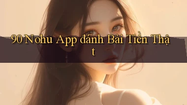 90 nohu app đánh bài tiền thật