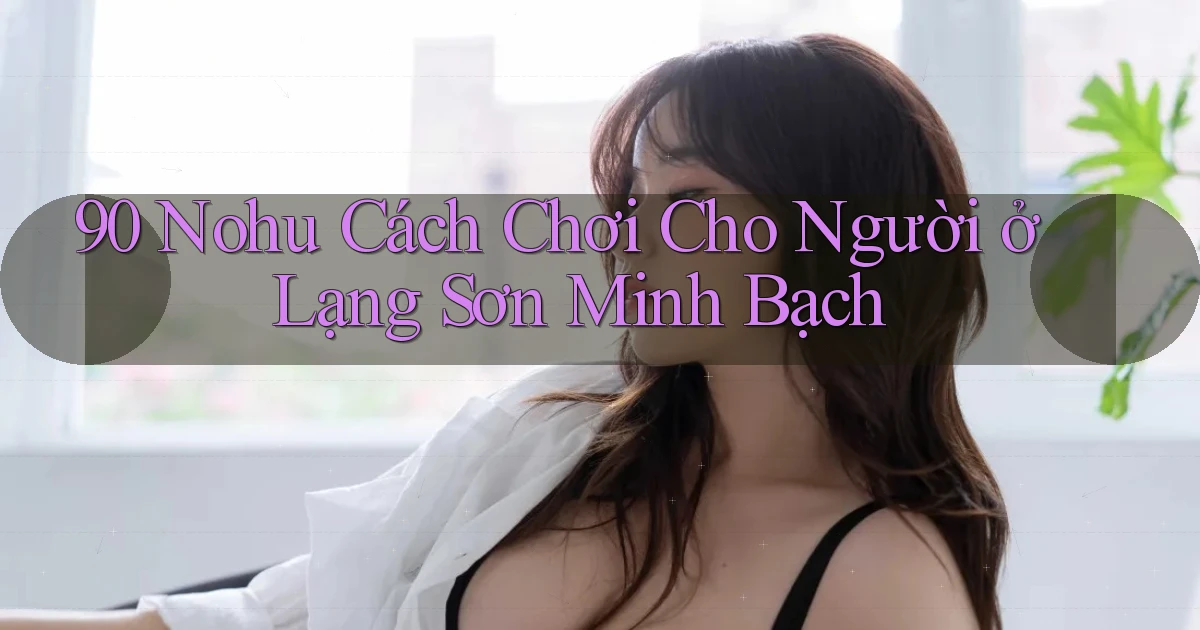 90 nohu cách chơi cho người ở Lạng Sơn minh bạch