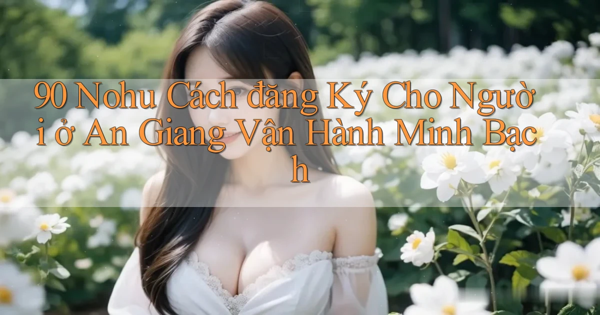 90 nohu cách đăng ký cho người ở An Giang vận hành minh bạch