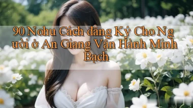 90 nohu cách đăng ký cho người ở An Giang vận hành minh bạch
