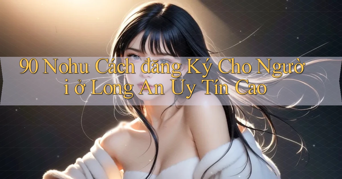 90 nohu cách đăng ký cho người ở Long An uy tín cao