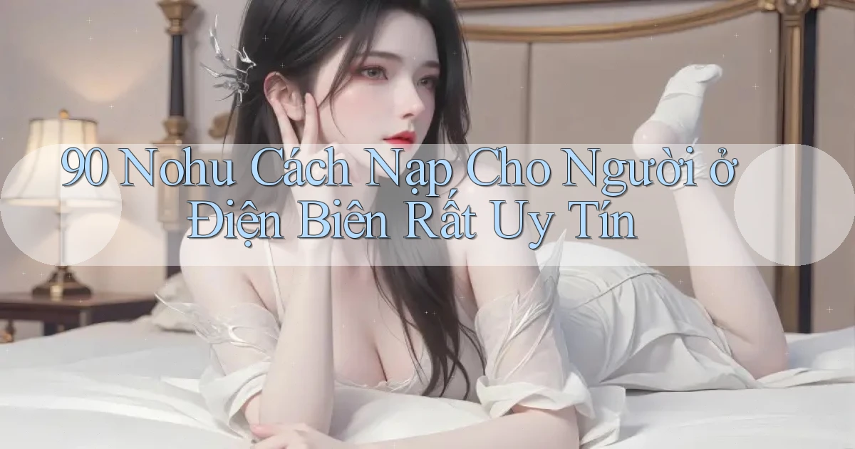 90 nohu cách nạp cho người ở Điện Biên rất uy tín