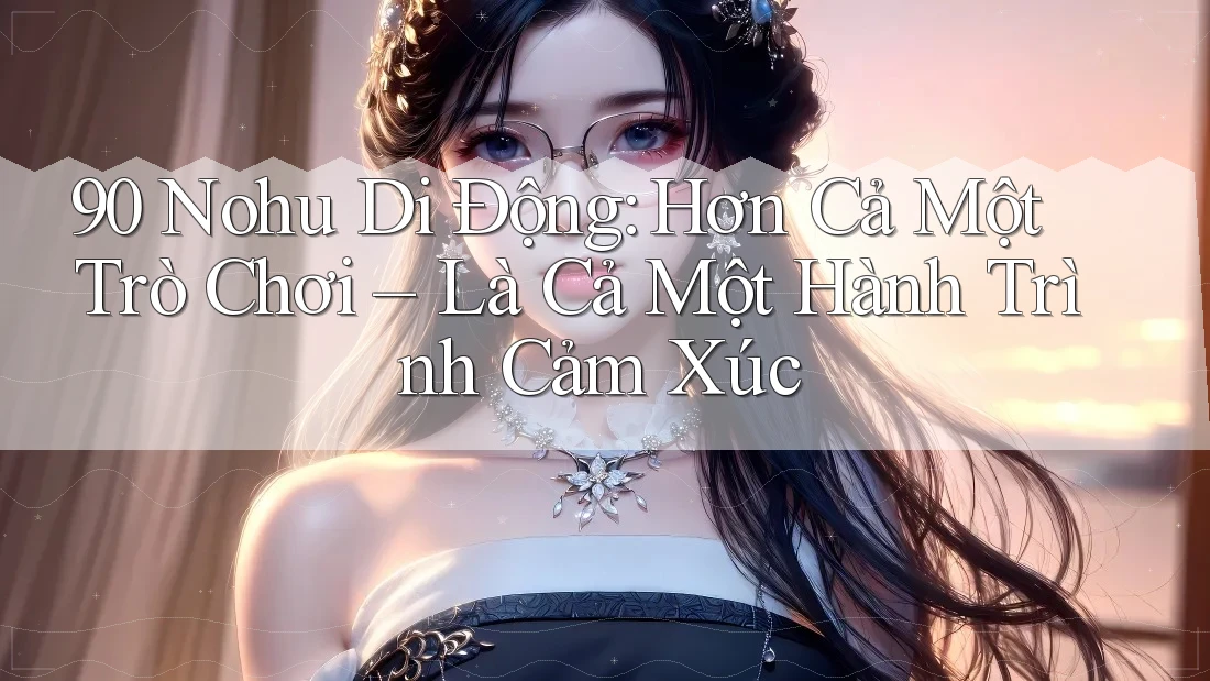 90 Nohu Di Động: Hơn Cả Một Trò Chơi – Là Cả Một Hành Trình Cảm Xúc