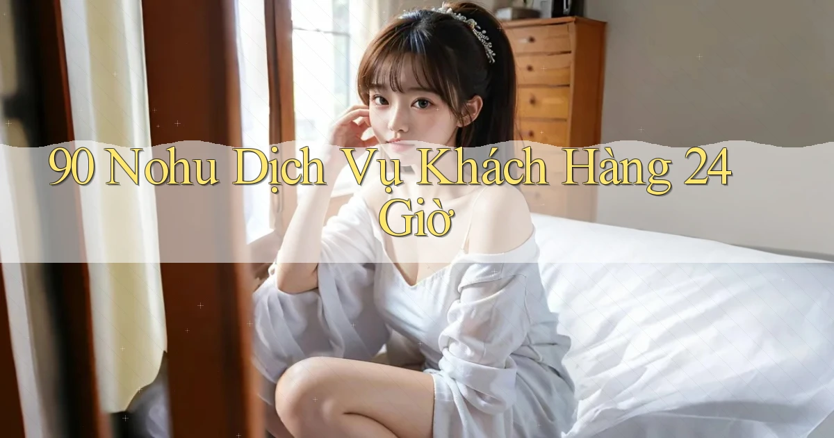 90 nohu Dịch vụ khách hàng 24 giờ