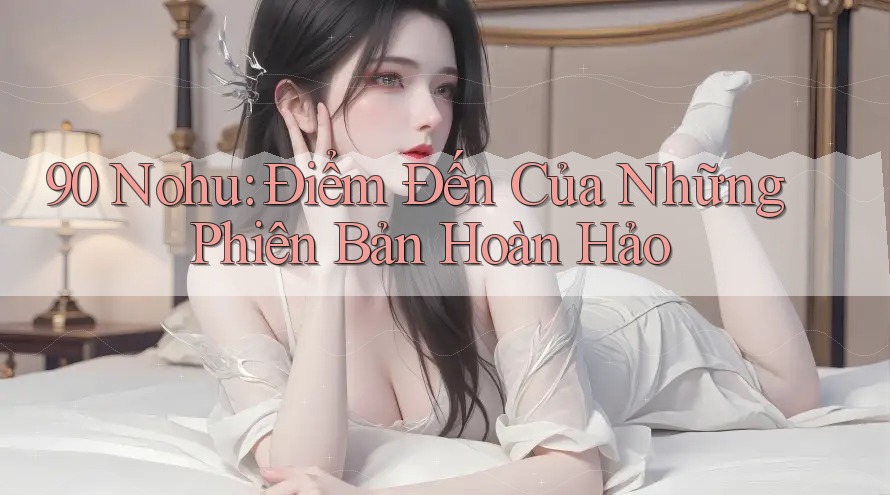 90 Nohu: Điểm Đến Của Những Phiên Bản Hoàn Hảo