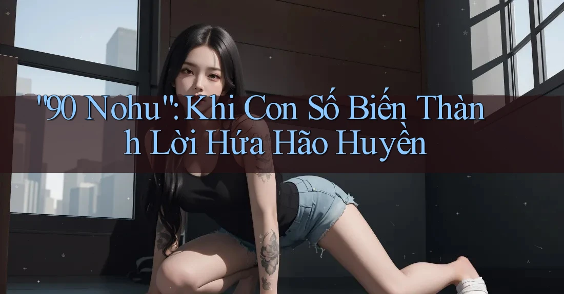 “90 Nohu”: Khi Con Số Biến Thành Lời Hứa Hão Huyền