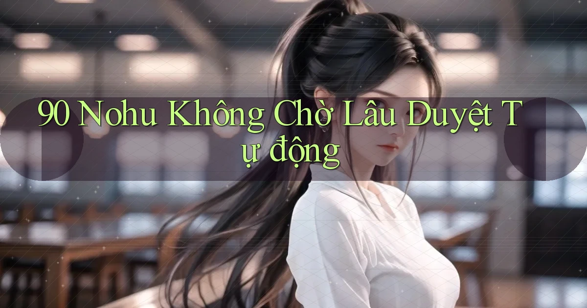 90 nohu không chờ lâu duyệt tự động