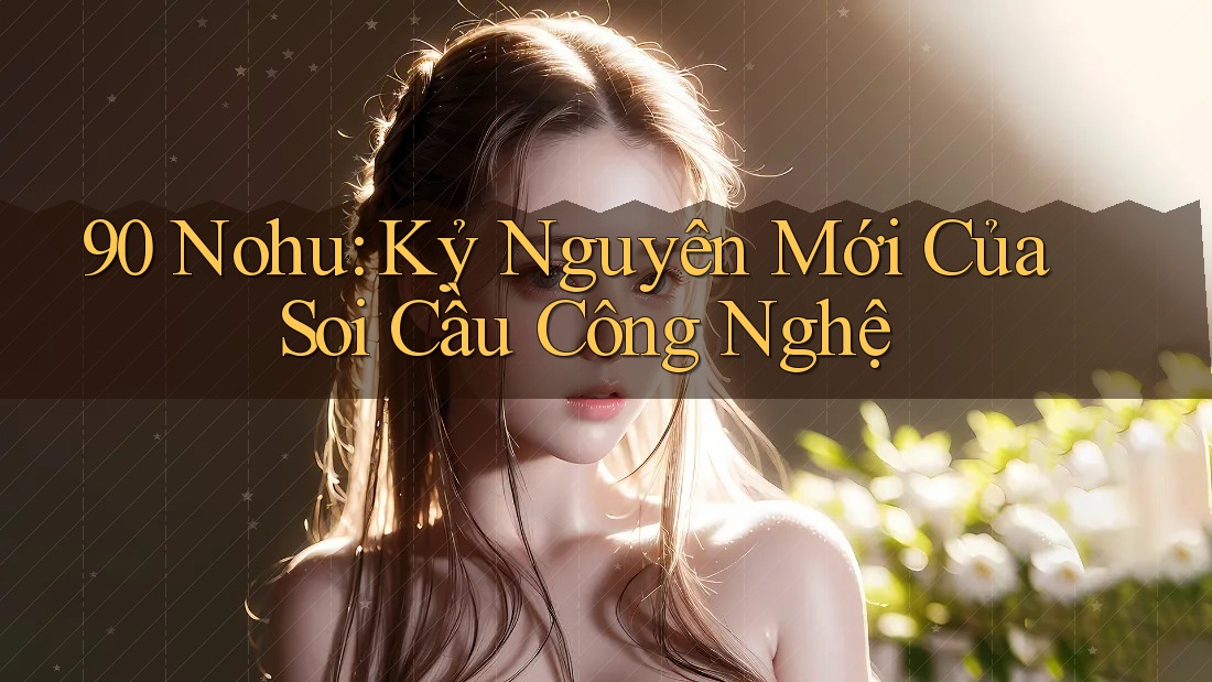 90 Nohu: Kỷ Nguyên Mới Của Soi Cầu Công Nghệ