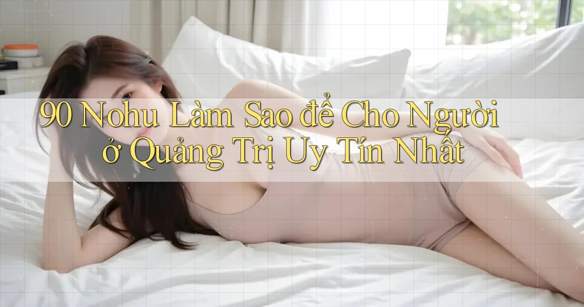 90 nohu làm sao để cho người ở Quảng Trị uy tín nhất