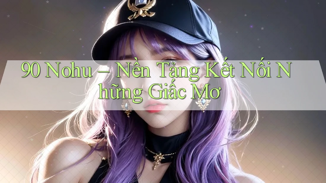 90 Nohu – Nền Tảng Kết Nối Những Giấc Mơ