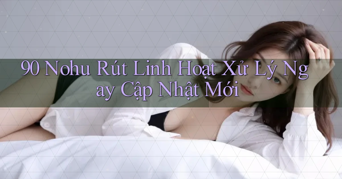 90 nohu rút linh hoạt xử lý ngay cập nhật mới