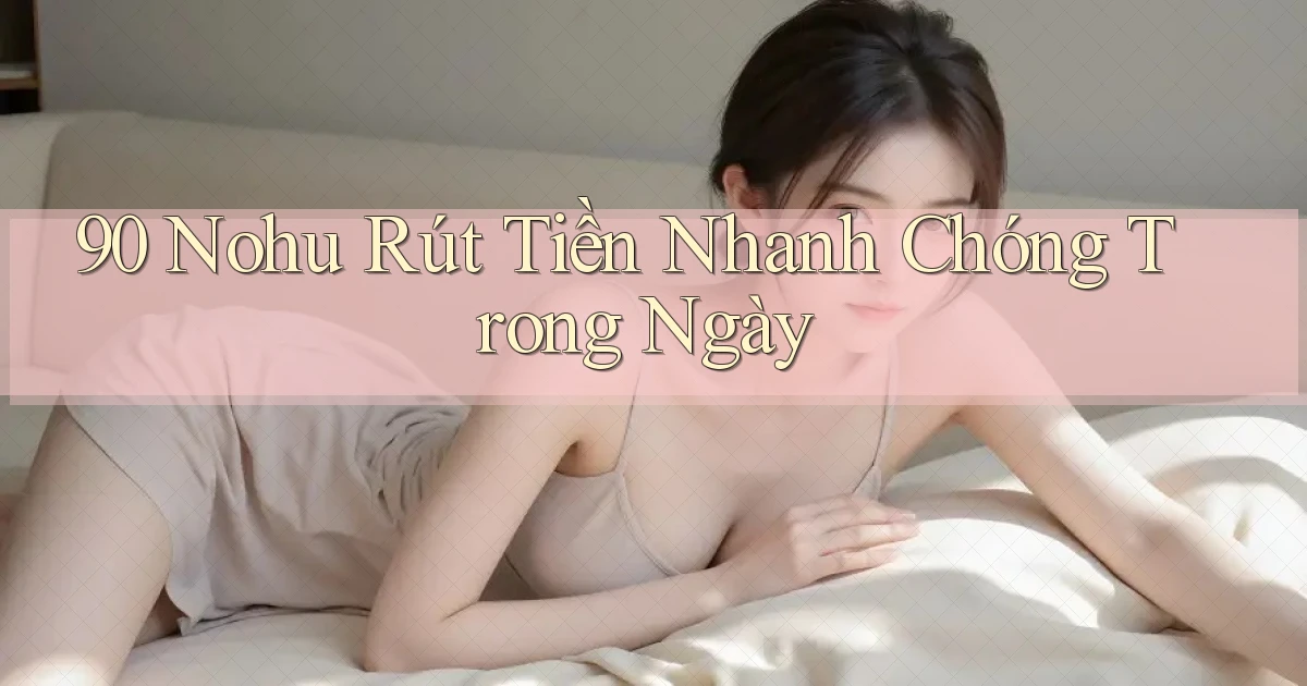 90 nohu rút tiền nhanh chóng trong ngày