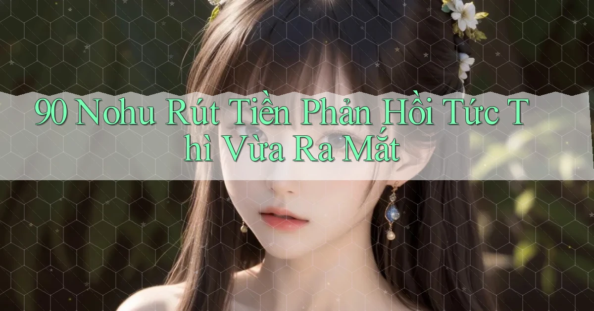 90 nohu rút tiền phản hồi tức thì vừa ra mắt