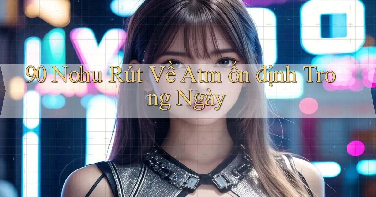 90 nohu rút về atm ổn định trong ngày