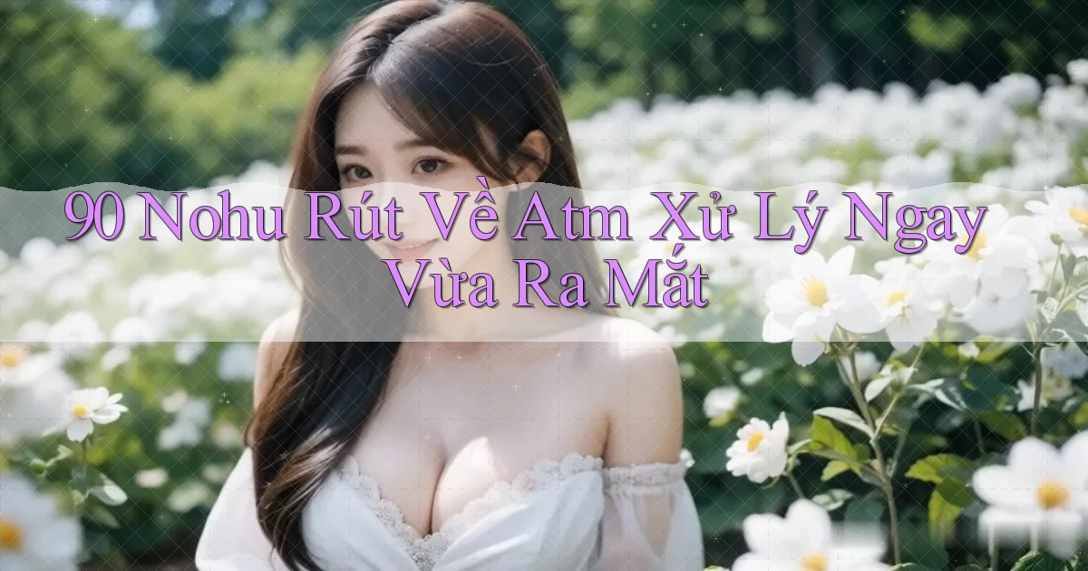 90 nohu rút về atm xử lý ngay vừa ra mắt