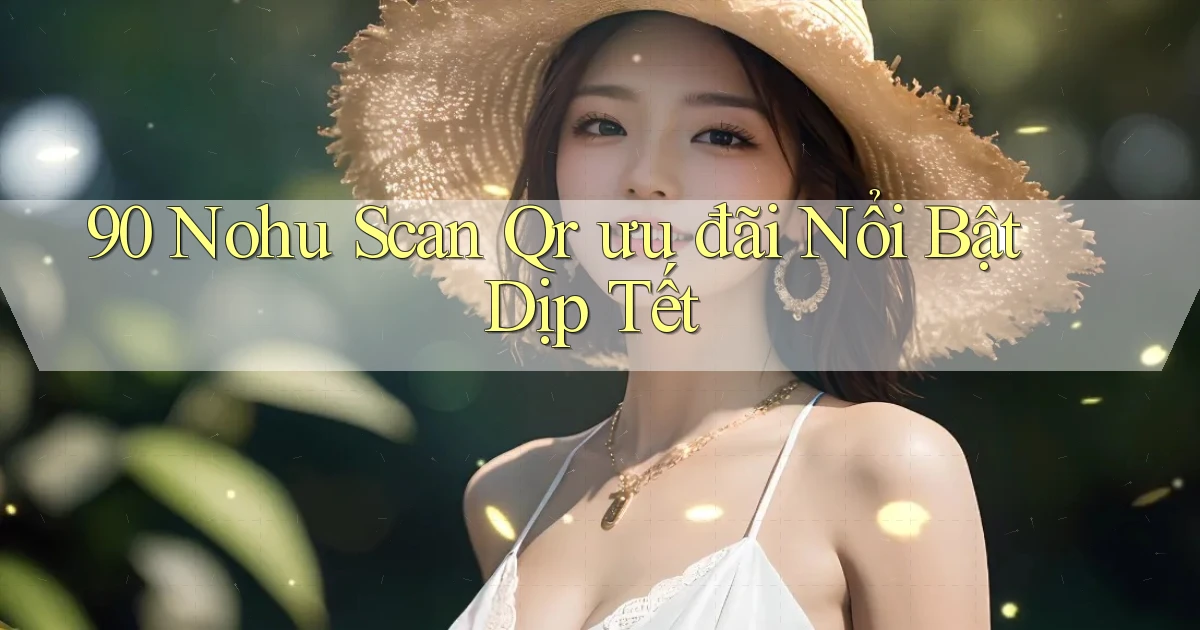 90 nohu scan qr ưu đãi nổi bật dịp tết