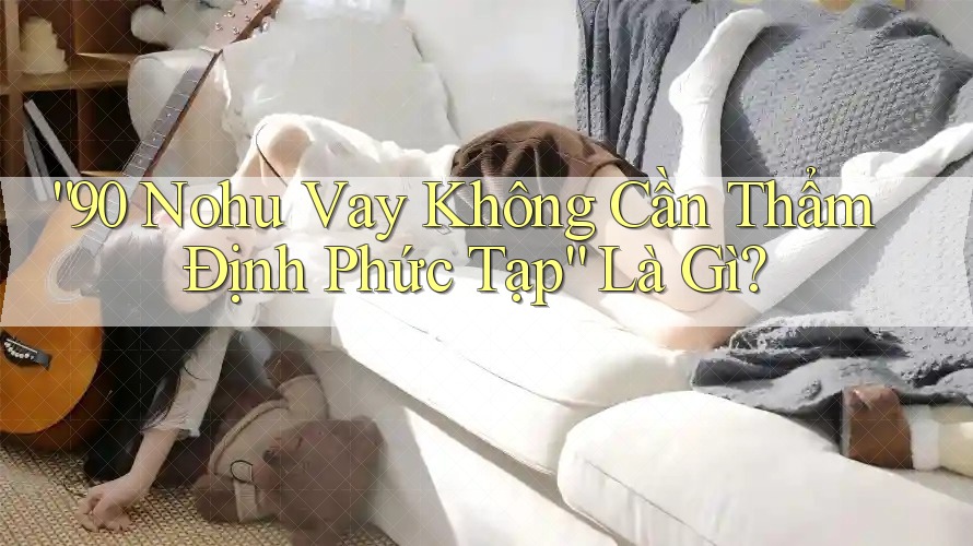 “90 Nohu Vay Không Cần Thẩm Định Phức Tạp” Là Gì?