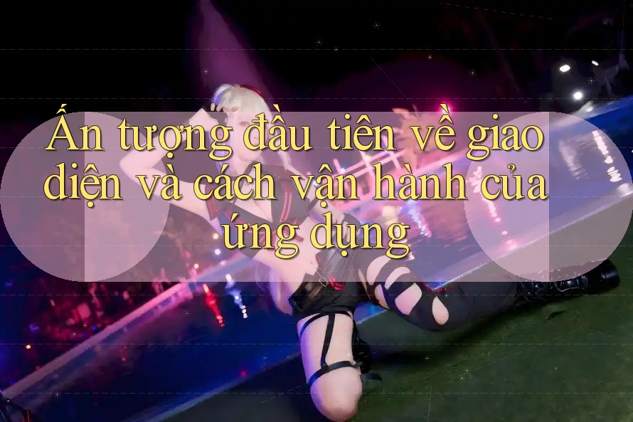 Ấn tượng đầu tiên về giao diện và cách vận hành của ứng dụng
