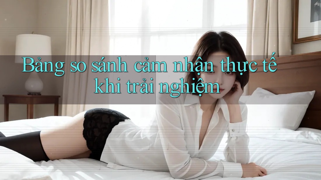 Bảng so sánh cảm nhận thực tế khi trải nghiệm