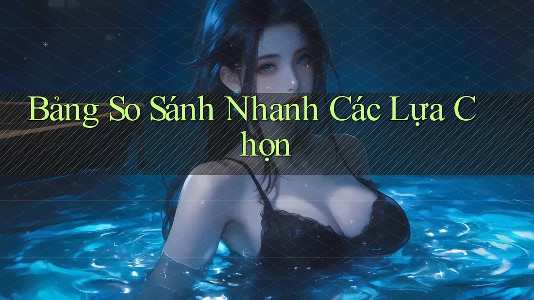 Bảng So Sánh Nhanh Các Lựa Chọn
