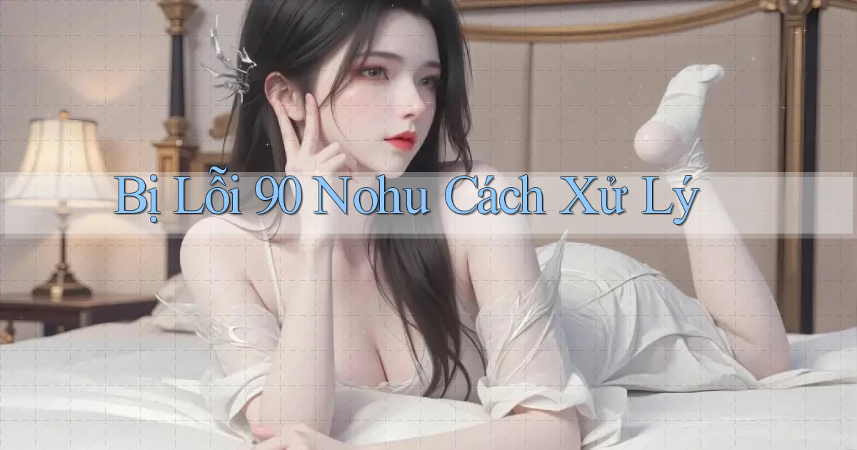 bị lỗi 90 nohu cách xử lý