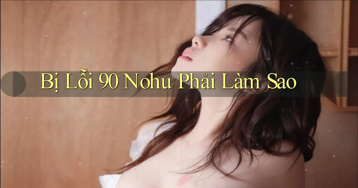 bị lỗi 90 nohu phải làm sao