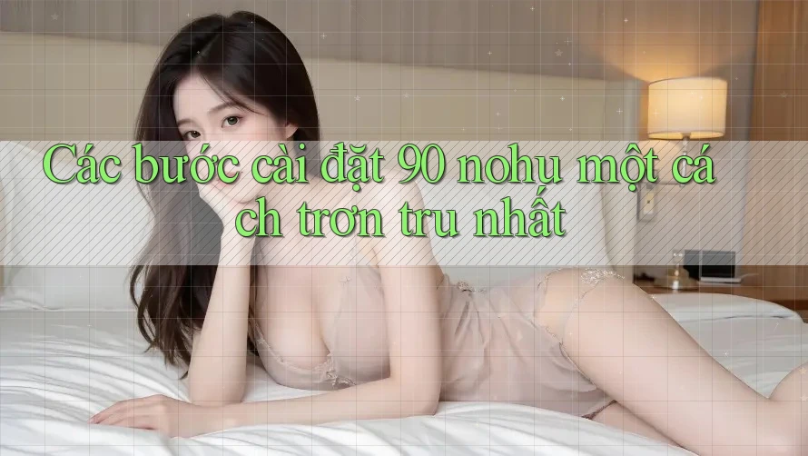 Các bước cài đặt 90 nohu một cách trơn tru nhất