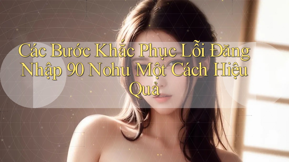 Các Bước Khắc Phục Lỗi Đăng Nhập 90 Nohu Một Cách Hiệu Quả