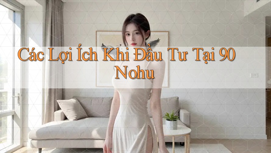 Các Lợi Ích Khi Đầu Tư Tại 90 Nohu