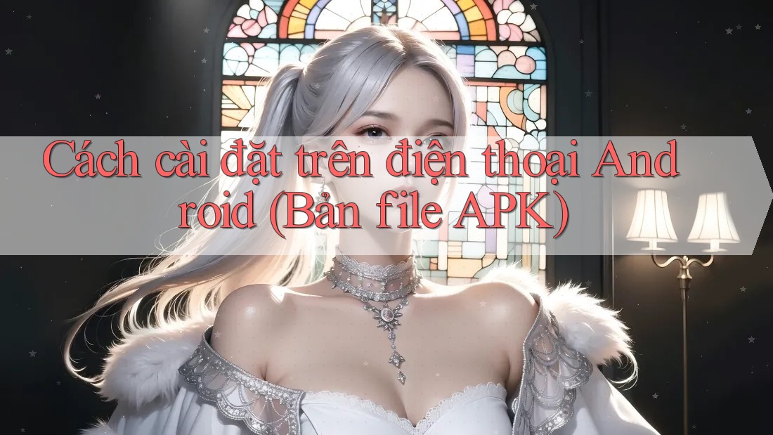 Cách cài đặt trên điện thoại Android (Bản file APK)