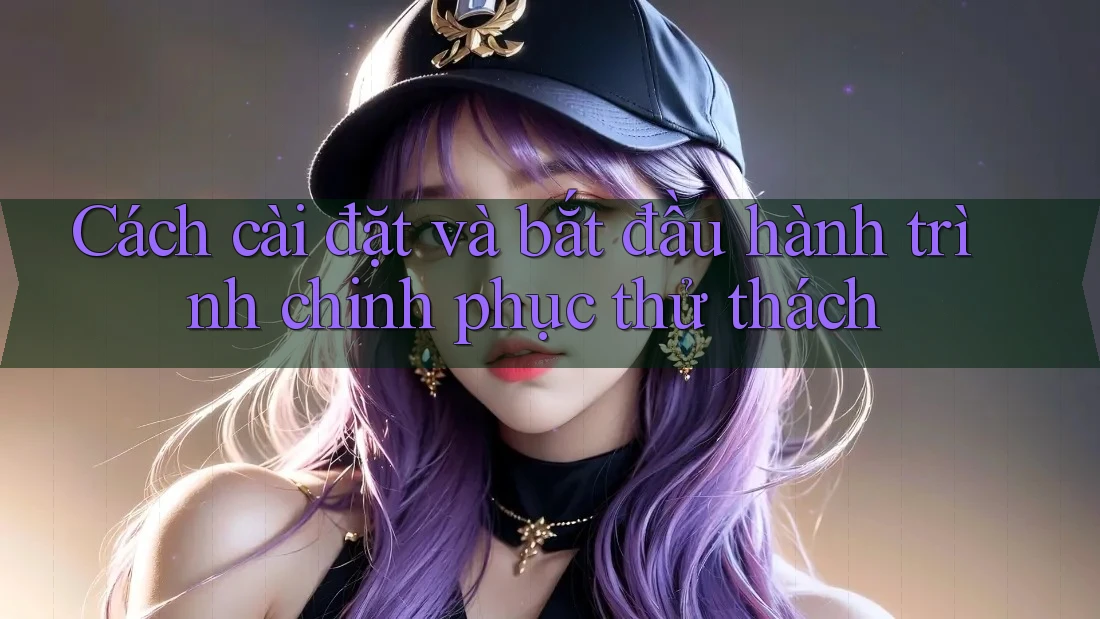Cách cài đặt và bắt đầu hành trình chinh phục thử thách