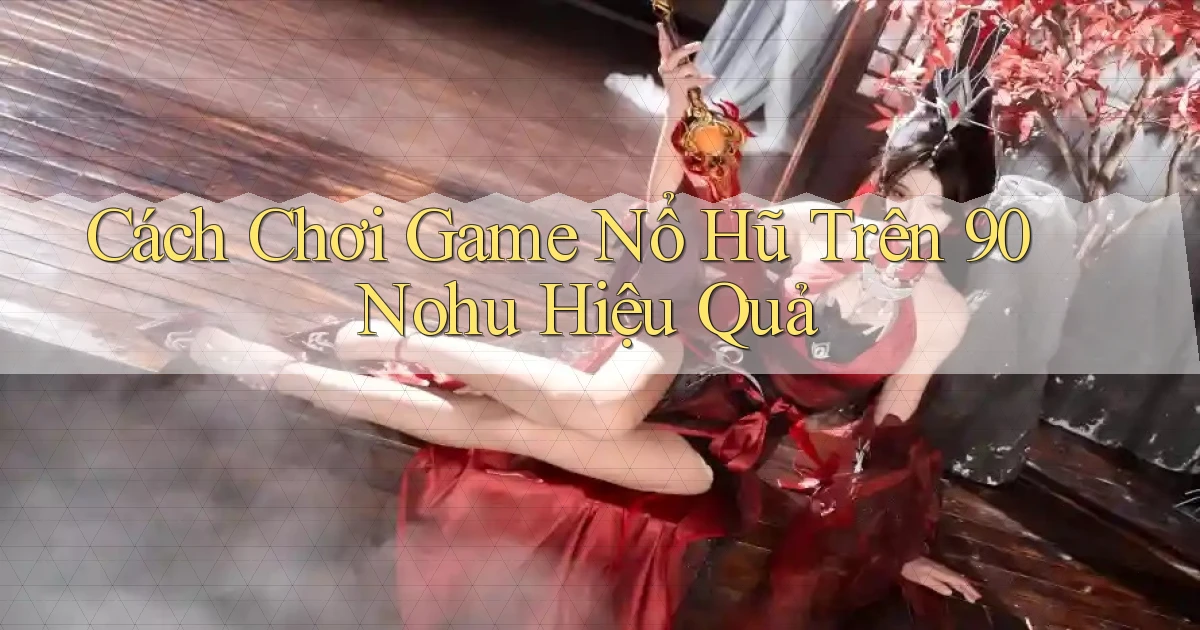 cách chơi game nổ hũ trên 90 nohu hiệu quả